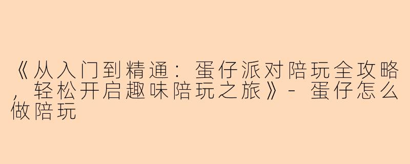 《从入门到精通：蛋仔派对陪玩全攻略，轻松开启趣味陪玩之旅》-蛋仔怎么做陪玩