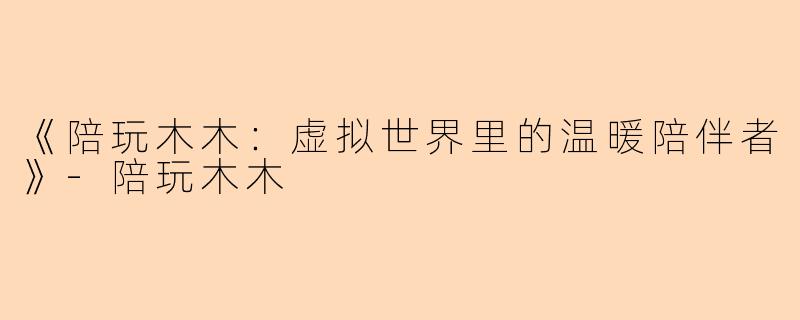 《陪玩木木：虚拟世界里的温暖陪伴者》-陪玩木木