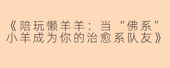 《陪玩懒羊羊：当“佛系”小羊成为你的治愈系队友》