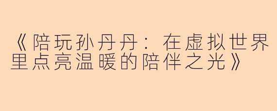 《陪玩孙丹丹：在虚拟世界里点亮温暖的陪伴之光》