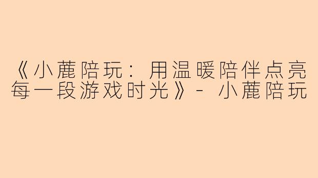 《小蔍陪玩：用温暖陪伴点亮每一段游戏时光》-小蔍陪玩