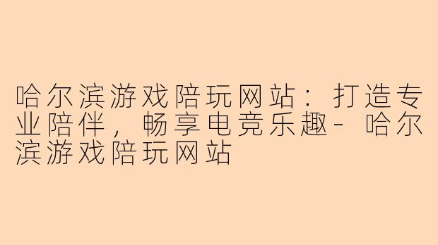 哈尔滨游戏陪玩网站：打造专业陪伴，畅享电竞乐趣-哈尔滨游戏陪玩网站