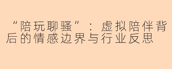 “陪玩聊骚”：虚拟陪伴背后的情感边界与行业反思