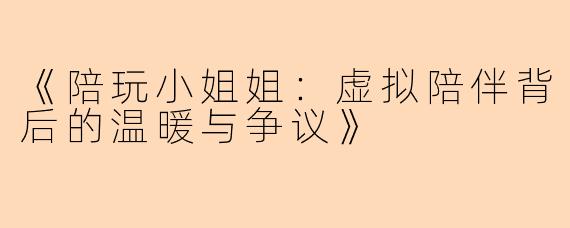 《陪玩小姐姐:虚拟陪伴背后的温暖与争议》