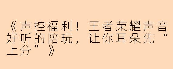 《声控福利！王者荣耀声音好听的陪玩，让你耳朵先“上分”》
