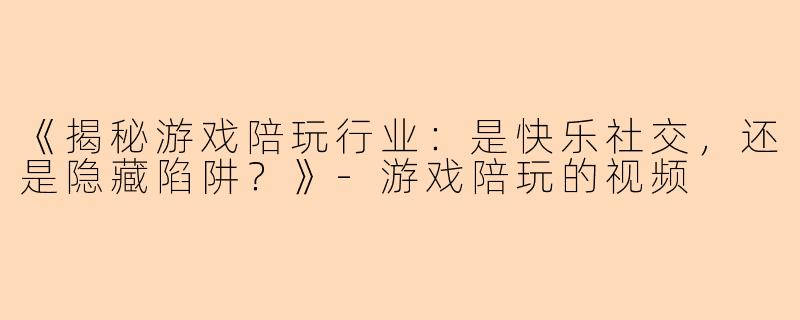《揭秘游戏陪玩行业：是快乐社交，还是隐藏陷阱？》-游戏陪玩的视频