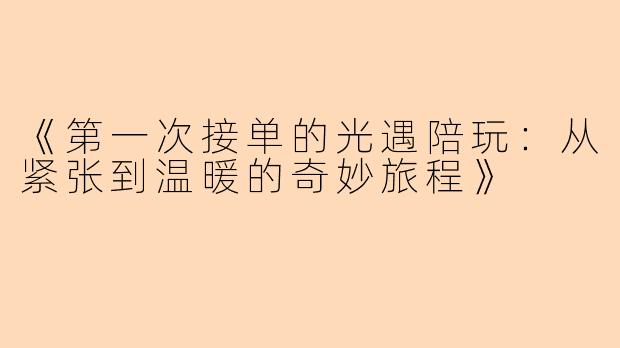 《第一次接单的光遇陪玩：从紧张到温暖的奇妙旅程》