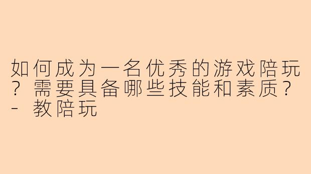如何成为一名优秀的游戏陪玩？需要具备哪些技能和素质？-教陪玩