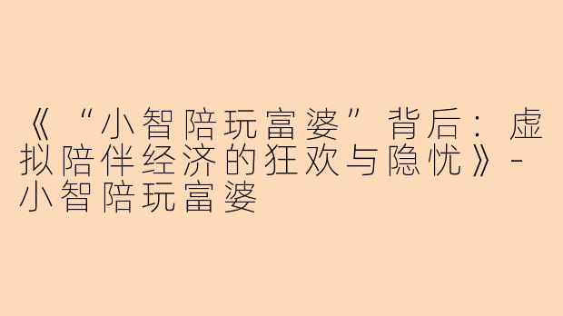 《“小智陪玩富婆”背后：虚拟陪伴经济的狂欢与隐忧》-小智陪玩富婆