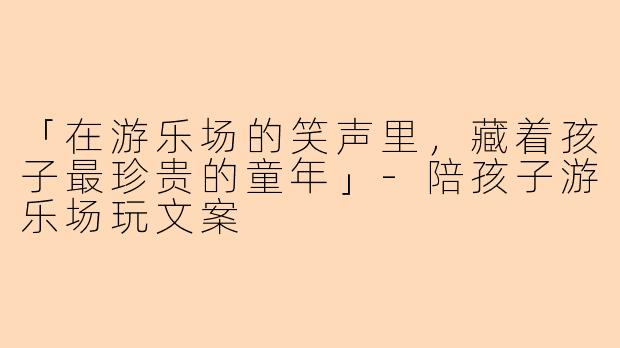 「在游乐场的笑声里，藏着孩子最珍贵的童年」-陪孩子游乐场玩文案