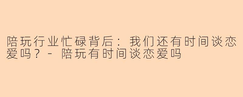 陪玩行业忙碌背后：我们还有时间谈恋爱吗？-陪玩有时间谈恋爱吗
