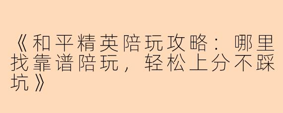 《和平精英陪玩攻略：哪里找靠谱陪玩，轻松上分不踩坑》