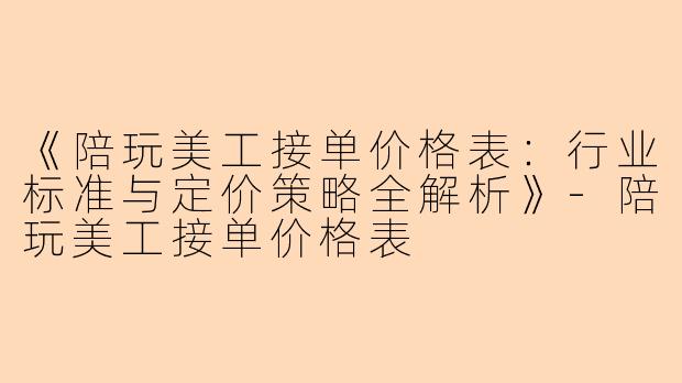 《陪玩美工接单价格表：行业标准与定价策略全解析》-陪玩美工接单价格表