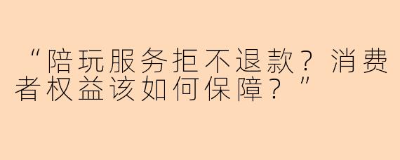 “陪玩服务拒不退款？消费者权益该如何保障？”