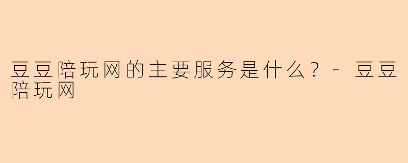 豆豆陪玩网的主要服务是什么？-豆豆陪玩网