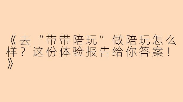 《去“带带陪玩”做陪玩怎么样？这份体验报告给你答案！》