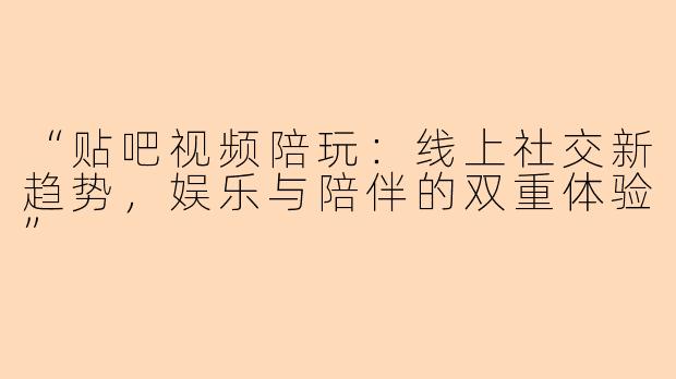 “贴吧视频陪玩：线上社交新趋势，娱乐与陪伴的双重体验”