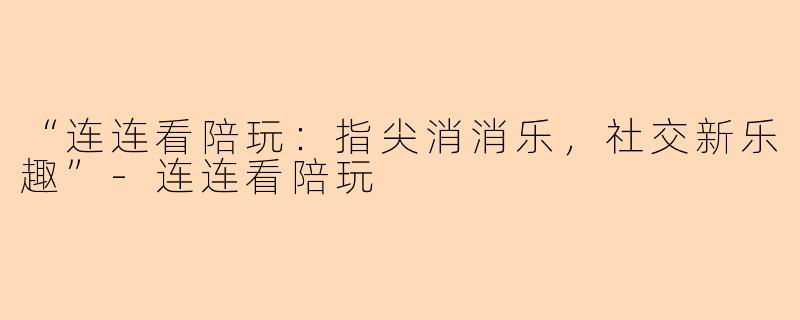 “连连看陪玩：指尖消消乐，社交新乐趣”-连连看陪玩