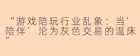 “游戏陪玩行业乱象：当‘陪伴’沦为灰色交易的温床”