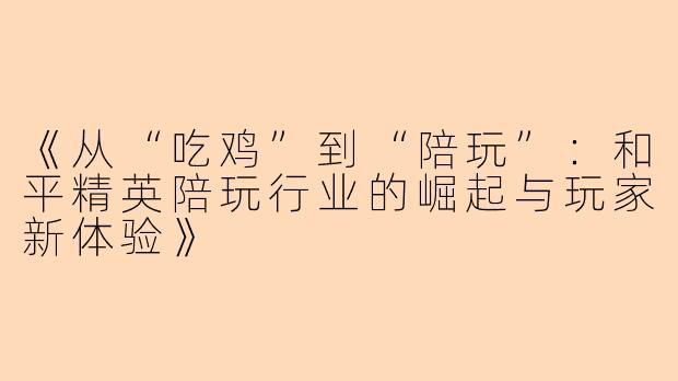《从“吃鸡”到“陪玩”：和平精英陪玩行业的崛起与玩家新体验》
