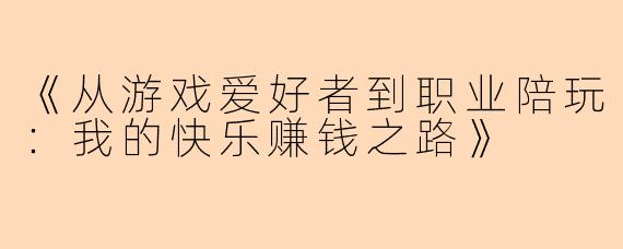 《从游戏爱好者到职业陪玩:我的快乐赚钱之路》