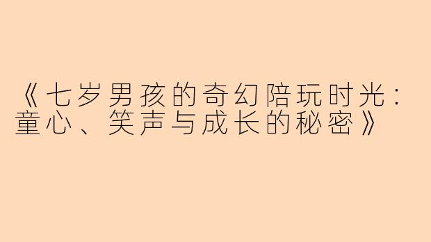 《七岁男孩的奇幻陪玩时光：童心、笑声与成长的秘密》