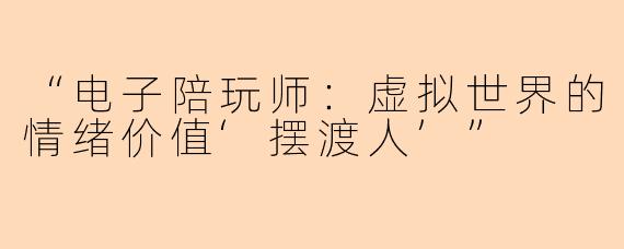 “电子陪玩师：虚拟世界的情绪价值‘摆渡人’”