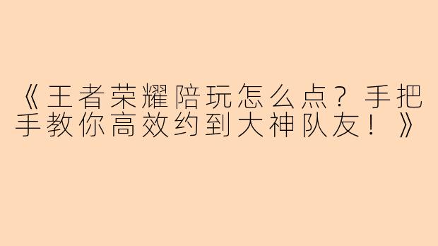 《王者荣耀陪玩怎么点？手把手教你高效约到大神队友！》