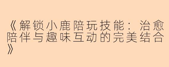 《解锁小鹿陪玩技能：治愈陪伴与趣味互动的完美结合》