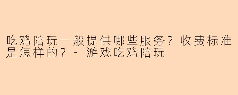 吃鸡陪玩一般提供哪些服务？收费标准是怎样的？-游戏吃鸡陪玩