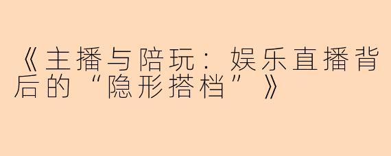 《主播与陪玩：娱乐直播背后的“隐形搭档”》