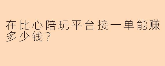 在比心陪玩平台接一单能赚多少钱?