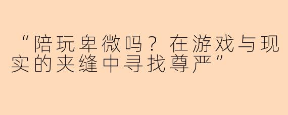 “陪玩卑微吗？在游戏与现实的夹缝中寻找尊严”