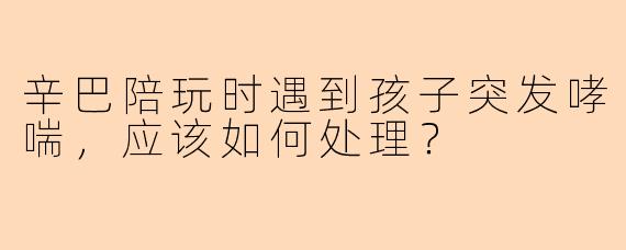 辛巴陪玩时遇到孩子突发哮喘，应该如何处理？