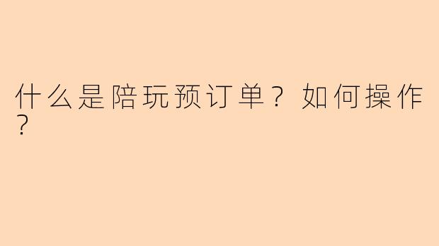 什么是陪玩预订单？如何操作？