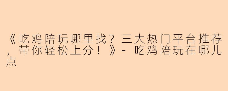 《吃鸡陪玩哪里找？三大热门平台推荐，带你轻松上分！》-吃鸡陪玩在哪儿点