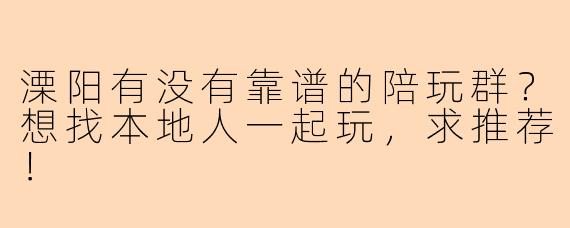 溧阳有没有靠谱的陪玩群？想找本地人一起玩，求推荐！