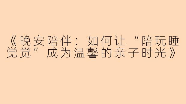 《晚安陪伴：如何让“陪玩睡觉觉”成为温馨的亲子时光》