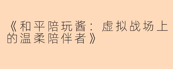 《和平陪玩酱：虚拟战场上的温柔陪伴者》