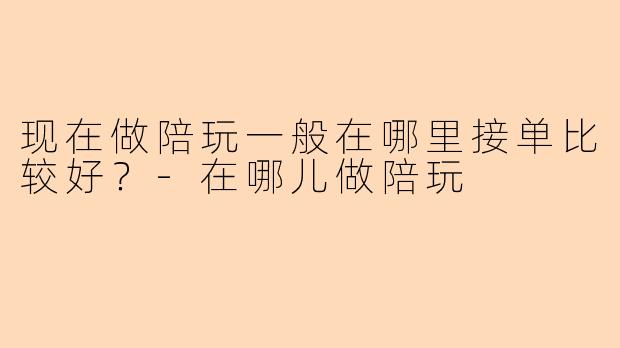 现在做陪玩一般在哪里接单比较好？-在哪儿做陪玩