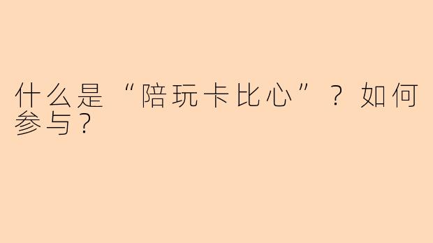 什么是“陪玩卡比心”？如何参与？