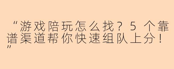 “游戏陪玩怎么找？5个靠谱渠道帮你快速组队上分！”