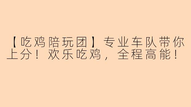 【吃鸡陪玩团】专业车队带你上分！欢乐吃鸡，全程高能！