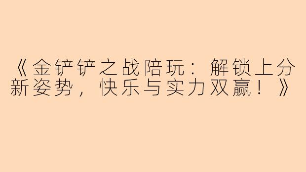《金铲铲之战陪玩：解锁上分新姿势，快乐与实力双赢！》