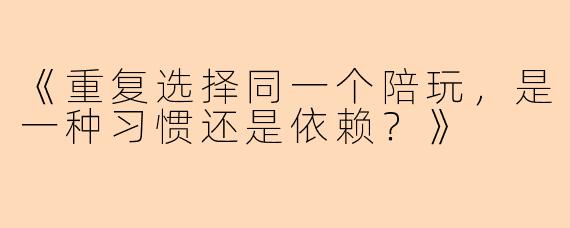 《重复选择同一个陪玩，是一种习惯还是依赖？》