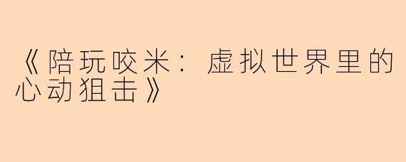 《陪玩咬米：虚拟世界里的心动狙击》