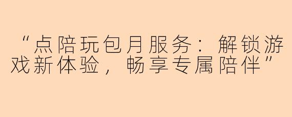 “点陪玩包月服务：解锁游戏新体验，畅享专属陪伴”