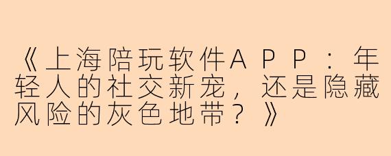 《上海陪玩软件APP:年轻人的社交新宠,还是隐藏风险的灰色地带?》