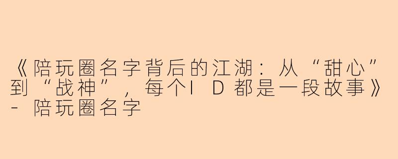 《陪玩圈名字背后的江湖：从“甜心”到“战神”，每个ID都是一段故事》-陪玩圈名字