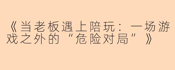 《当老板遇上陪玩：一场游戏之外的“危险对局”》